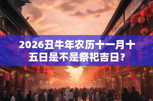 2026丑牛年农历十一月十五日是不是祭祀吉日？