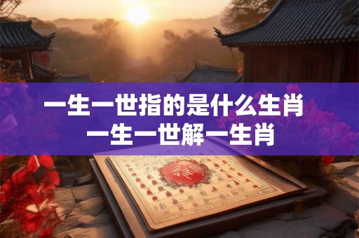 一生一世指的是什么生肖  一生一世解一生肖