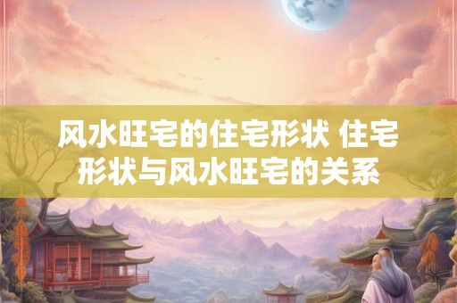 风水旺宅的住宅形状 住宅形状与风水旺宅的关系
