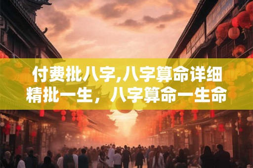 付费批八字,八字算命详细精批一生,八字算命一生命运 付费批八字,八字算命详细精批一生,八字算命一生命运
