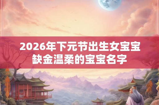 2026年下元节出生女宝宝缺金温柔的宝宝名字