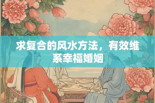 求复合的风水方法,有效维系幸福婚姻 求复合的风水方法,有效维系幸福婚姻