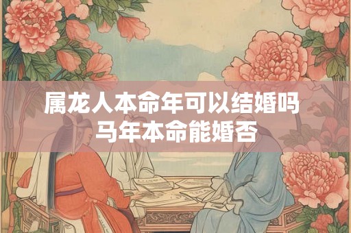属龙人本命年可以结婚吗 马年本命能婚否