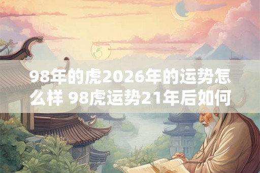 98年的虎2026年的运势怎么样 98虎运势21年后如何