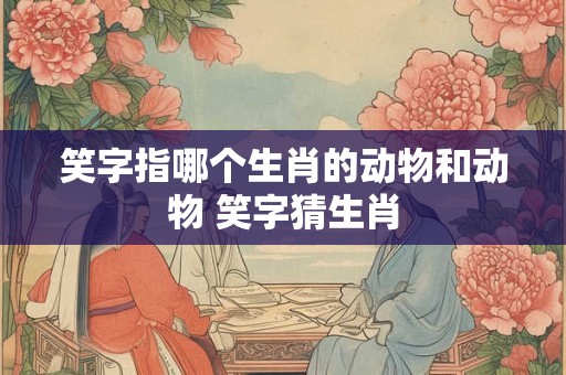 笑字指哪个生肖的动物和动物 笑字猜生肖