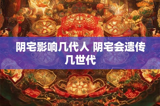 阴宅影响几代人 阴宅会遗传几世代