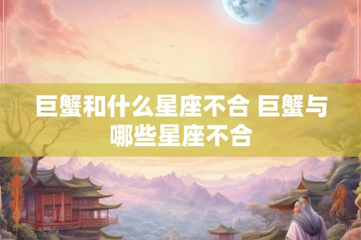 巨蟹和什么星座不合 巨蟹与哪些星座不合