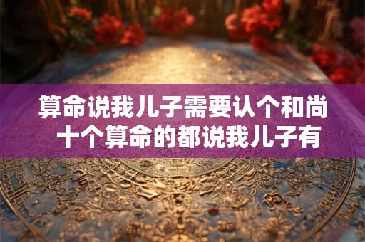 算命说我儿子需要认个和尚  十个算命的都说我儿子有出息