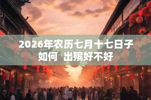 2026年农历七月十七日子如何 出殡好不好 2026年农历七月十七日子如何 出殡好不好