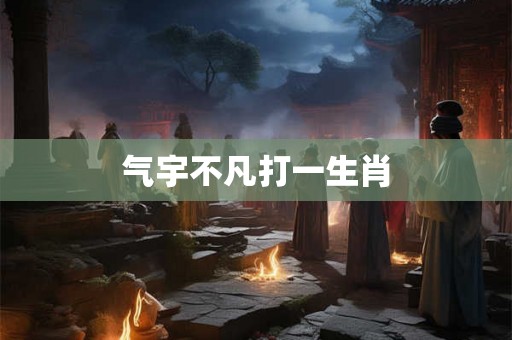 气宇不凡打一生肖