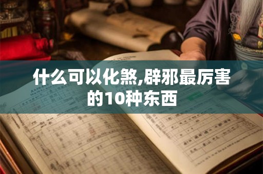 什么可以化煞,辟邪最厉害的10种东西 什么可以化煞,辟邪最厉害的10种东西