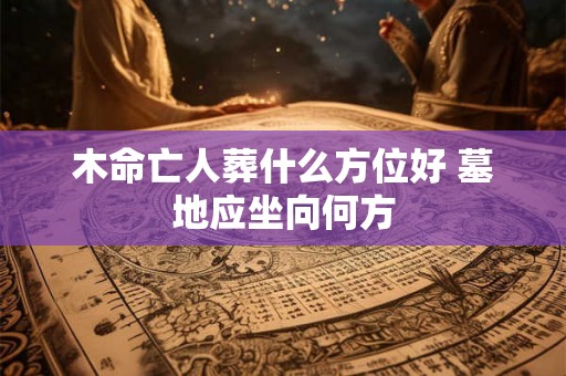 木命亡人葬什么方位好 墓地应坐向何方