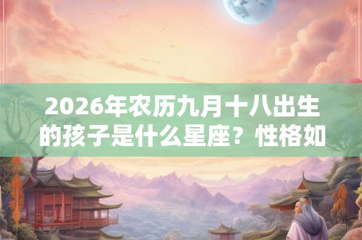2026年农历九月十八出生的孩子是什么星座？性格如何？
