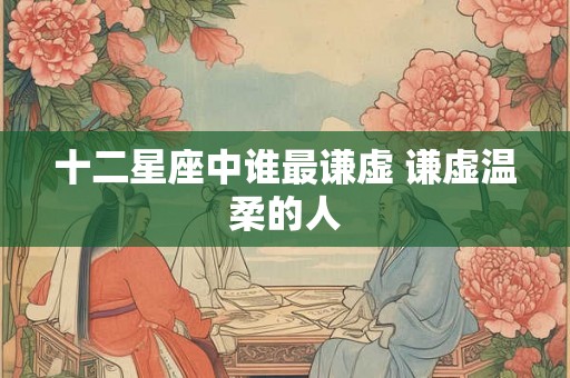 十二星座中谁最谦虚 谦虚温柔的人