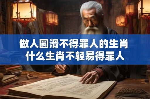 做人圆滑不得罪人的生肖 什么生肖不轻易得罪人
