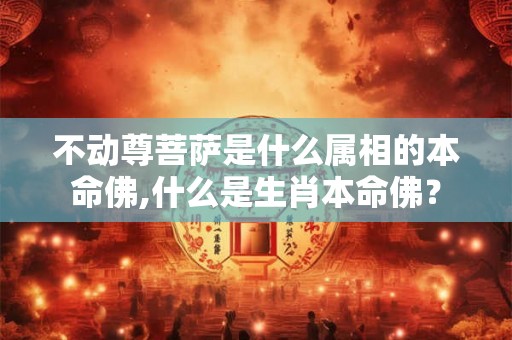 不动尊菩萨是什么属相的本命佛,什么是生肖本命佛? 不动尊菩萨是什么属相的本命佛,什么是生肖本命佛?