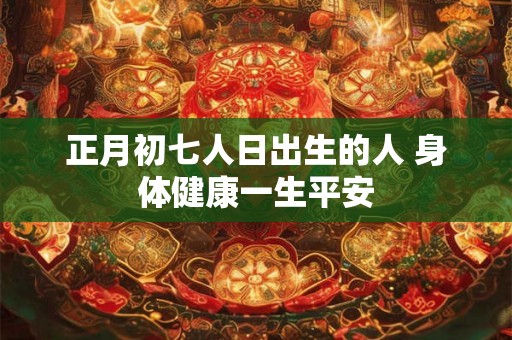 正月初七人日出生的人 身体健康一生平安 正月初七人日出生的人 身体健康一生平安