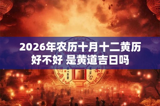 2026年农历十月十二黄历好不好 是黄道吉日吗