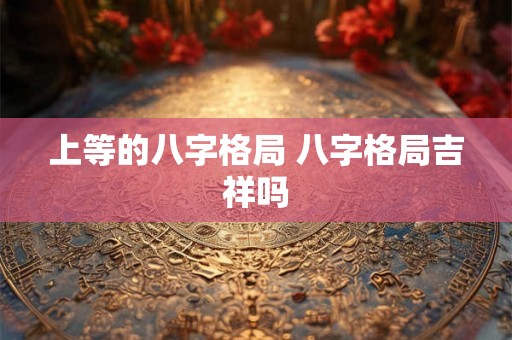 上等的八字格局 八字格局吉祥吗