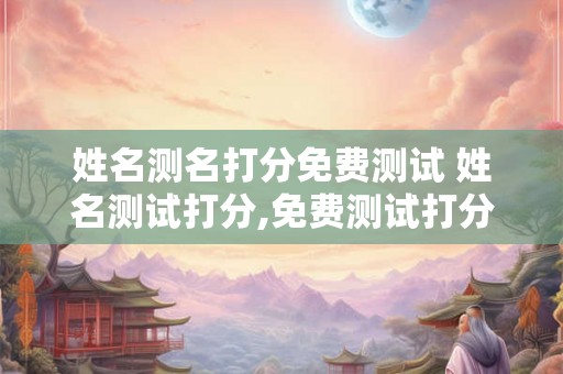 姓名测名打分免费测试 姓名测试打分,免费测试打分免费测试
