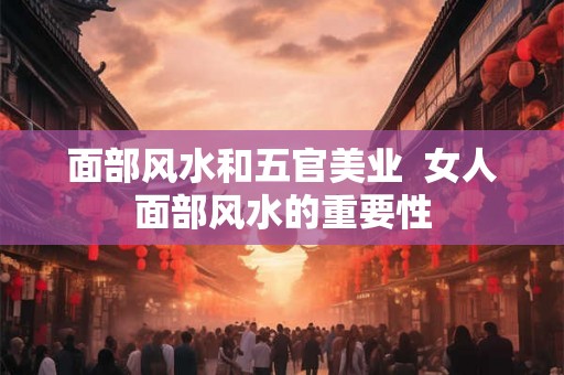面部风水和五官美业  女人面部风水的重要性
