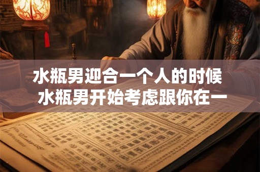 水瓶男迎合一个人的时候 水瓶男开始考虑跟你在一起时的表现 水瓶男迎合一个人的时候 水瓶男开始考虑跟你在一起时的表现