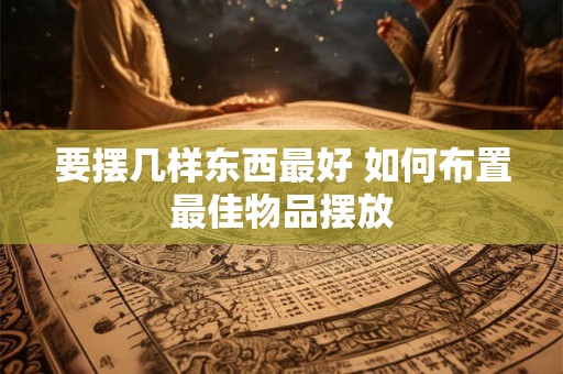 要摆几样东西最好 如何布置最佳物品摆放