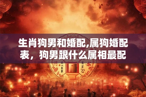 生肖狗男和婚配,属狗婚配表，狗男跟什么属相最配