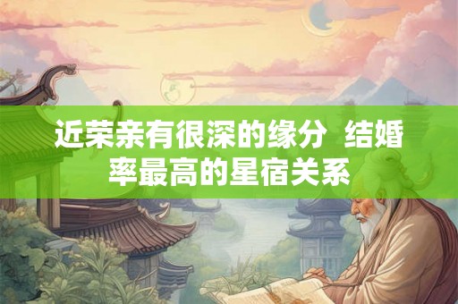 近荣亲有很深的缘分 结婚率最高的星宿关系 近荣亲有很深的缘分 结婚率最高的星宿关系
