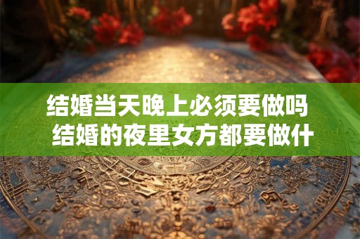 结婚当天晚上必须要做吗  结婚的夜里女方都要做什么