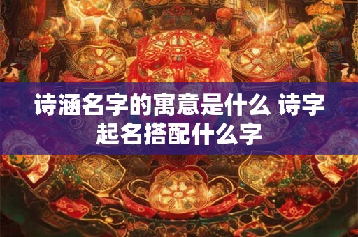 诗涵名字的寓意是什么 诗字起名搭配什么字