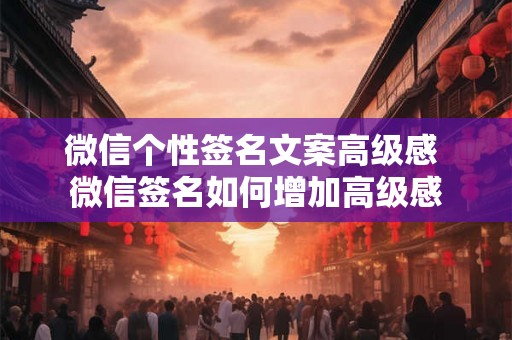 微信个性签名文案高级感 微信签名如何增加高级感