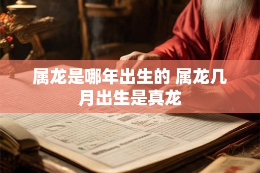 属龙是哪年出生的 属龙几月出生是真龙 属龙是哪年出生的 属龙几月出生是真龙