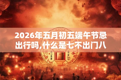 2026年五月初五端午节忌出行吗,什么是七不出门八不归家