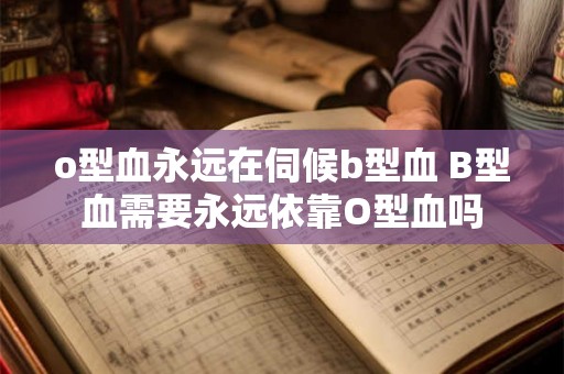 o型血永远在伺候b型血 B型血需要永远依靠O型血吗 o型血永远在伺候b型血 B型血需要永远依靠O型血吗