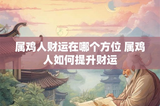 属鸡人财运在哪个方位 属鸡人如何提升财运