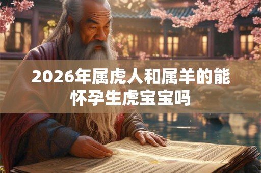 2026年属虎人和属羊的能怀孕生虎宝宝吗