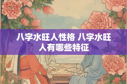 八字水旺人性格 八字水旺人有哪些特征