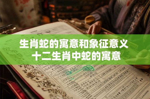 生肖蛇的寓意和象征意义  十二生肖中蛇的寓意