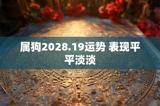 属狗2028.19运势 表现平平淡淡