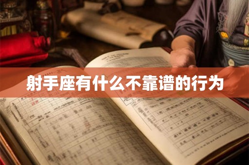 射手座有什么不靠谱的行为 射手座有什么不靠谱的行为