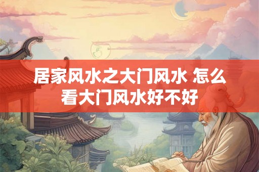 居家风水之大门风水 怎么看大门风水好不好