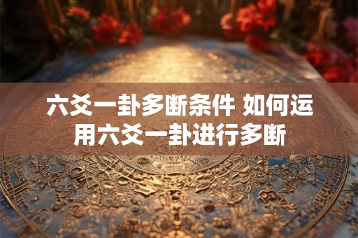 六爻一卦多断条件 如何运用六爻一卦进行多断