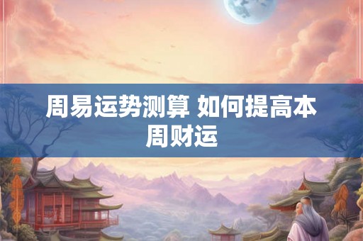 周易运势测算 如何提高本周财运