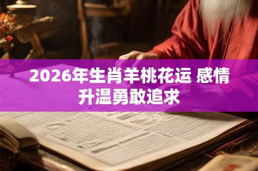 2026年生肖羊桃花运 感情升温勇敢追求
