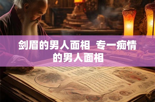 剑眉的男人面相 专一痴情的男人面相 剑眉的男人面相 专一痴情的男人面相