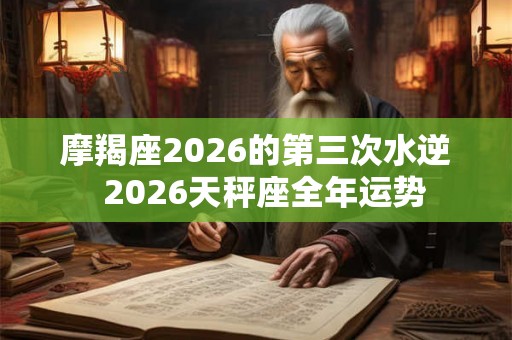 摩羯座2026的第三次水逆  2026天秤座全年运势