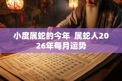 小度属蛇的今年  属蛇人2026年每月运势