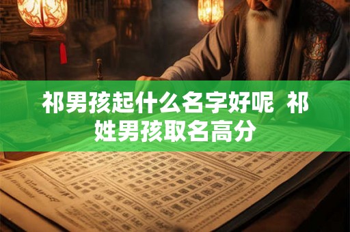 祁男孩起什么名字好呢  祁姓男孩取名高分