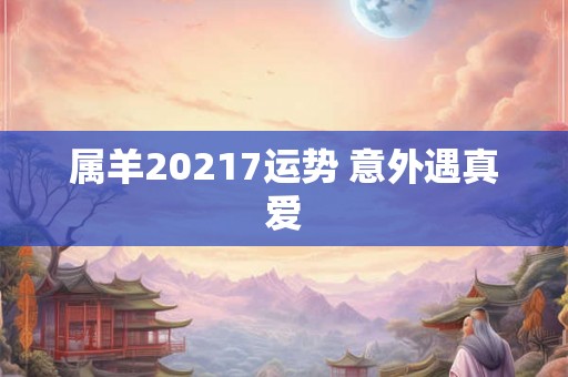 属羊20217运势 意外遇真爱 属羊20217运势 意外遇真爱